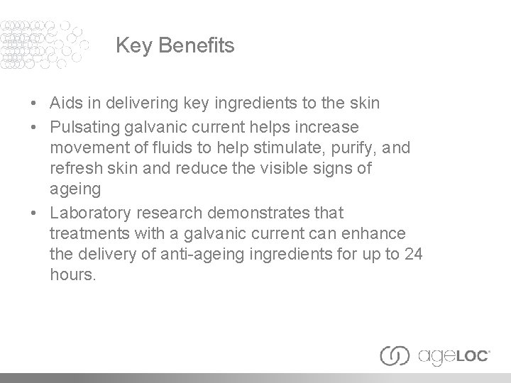 Key Benefits • Aids in delivering key ingredients to the skin • Pulsating galvanic