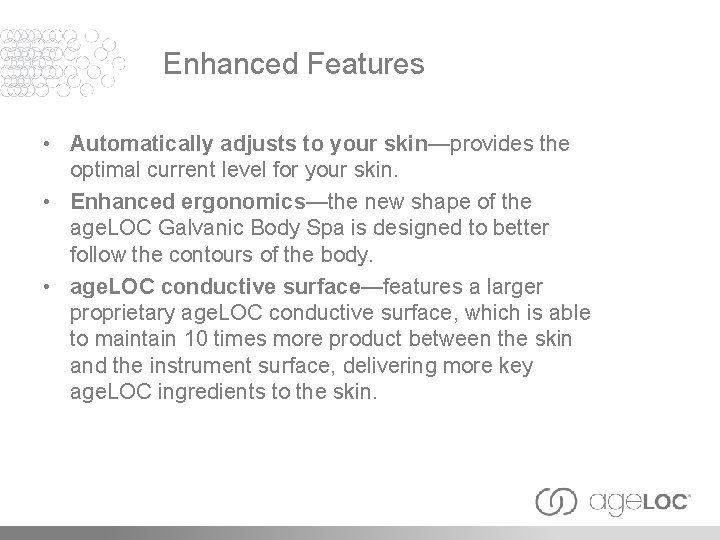 Enhanced Features • Automatically adjusts to your skin—provides the optimal current level for your