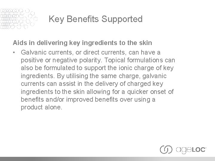 Key Benefits Supported Aids in delivering key ingredients to the skin • Galvanic currents,