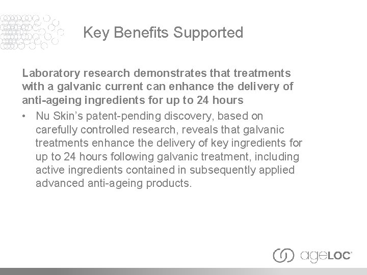 Key Benefits Supported Laboratory research demonstrates that treatments with a galvanic current can enhance