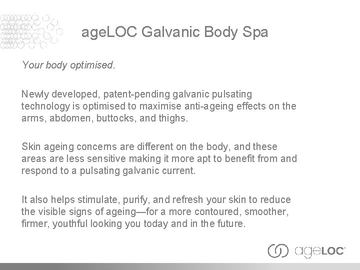 age. LOC Galvanic Body Spa Your body optimised. Newly developed, patent-pending galvanic pulsating technology