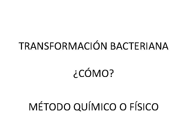 TRANSFORMACIÓN BACTERIANA ¿CÓMO? MÉTODO QUÍMICO O FÍSICO 