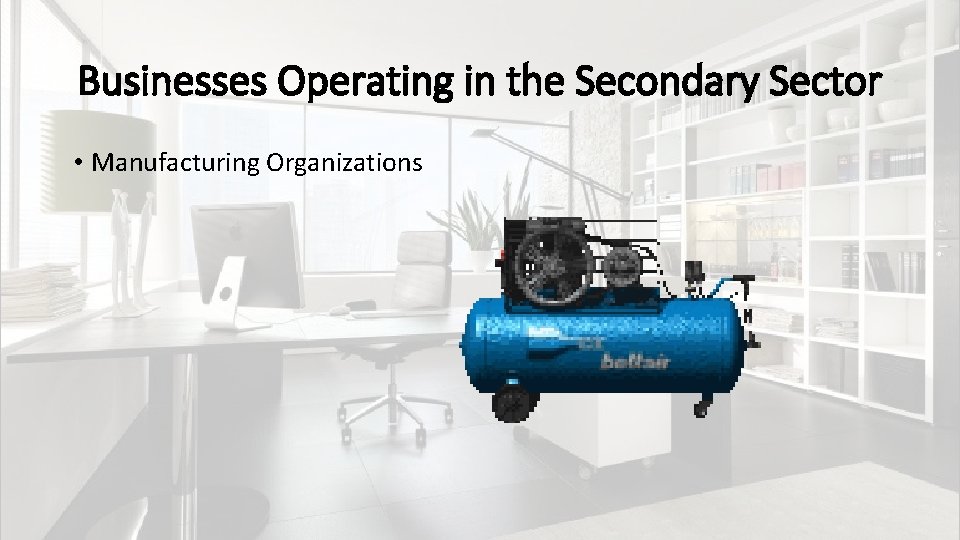 Businesses Operating in the Secondary Sector • Manufacturing Organizations 