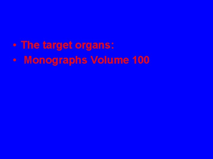  • The target organs: • Monographs Volume 100 