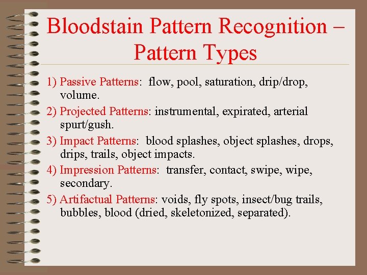 Bloodstain Pattern Recognition – Pattern Types 1) Passive Patterns: flow, pool, saturation, drip/drop, volume. Bloodstain Pattern Recognition – Pattern Types 1) Passive Patterns: flow, pool, saturation, drip/drop, volume.