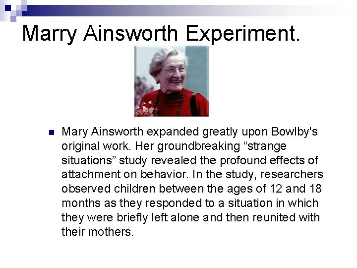 Marry Ainsworth Experiment. n Mary Ainsworth expanded greatly upon Bowlby's original work. Her groundbreaking