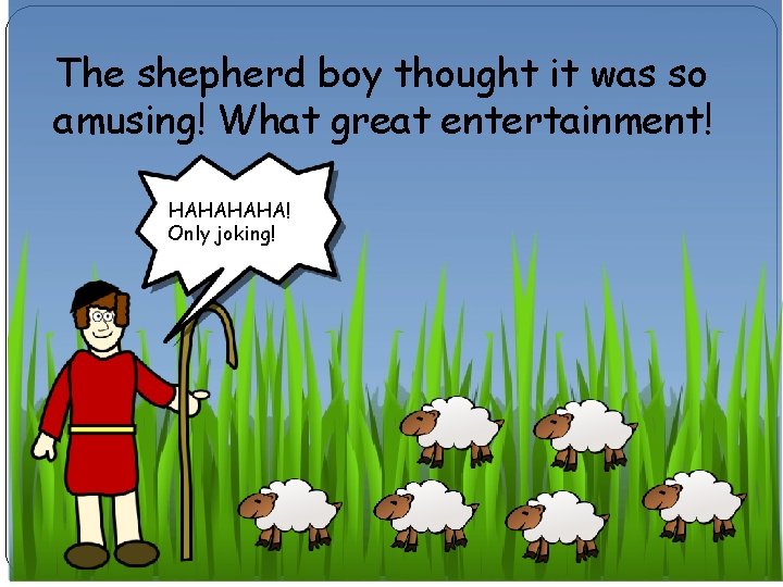 The shepherd boy thought it was so amusing! What great entertainment! HAHA! Only joking!