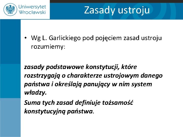 Zasady ustroju • Wg L. Garlickiego pod pojęciem zasad ustroju rozumiemy: zasady podstawowe konstytucji,