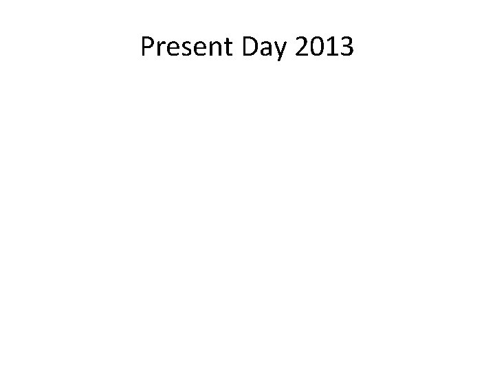 Present Day 2013 Present Day 2013
