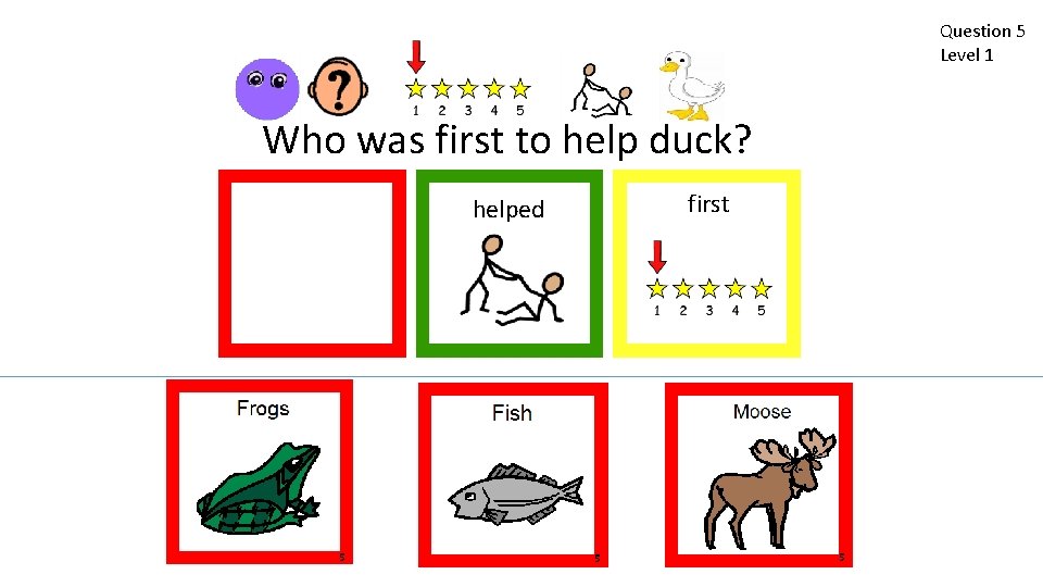 Question 5 Level 1 Who was first to help duck? first helped 5 5