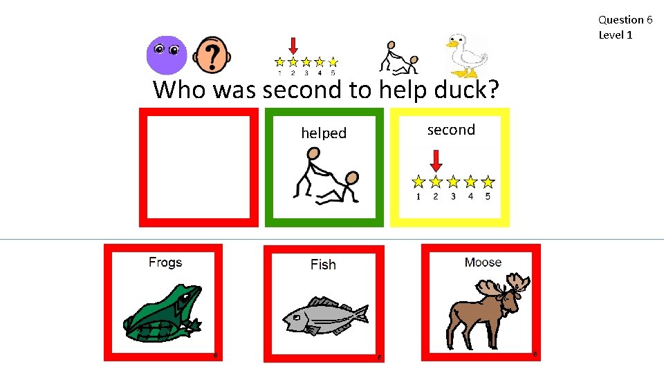 Question 6 Level 1 Who was second to help duck? second helped 6 6