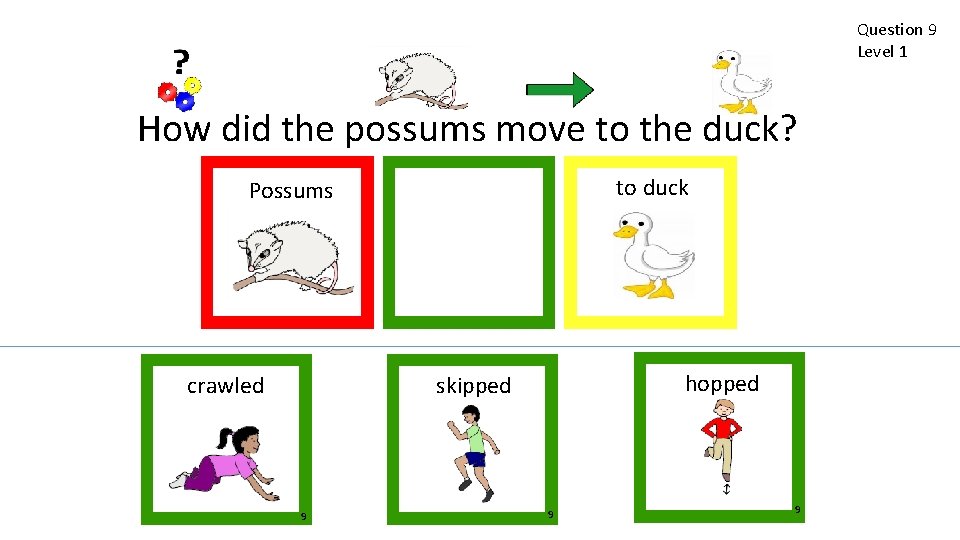 Question 9 Level 1 How did the possums move to the duck? to duck