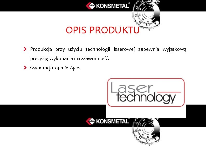 OPIS PRODUKTU Produkcja przy użyciu technologii laserowej zapewnia wyjątkową precyzję wykonania i niezawodność. Gwarancja