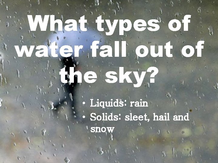 What types of water fall out of the sky? • Liquids: rain • Solids: