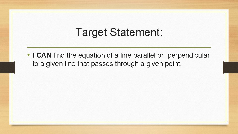 Target Statement: • I CAN find the equation of a line parallel or perpendicular Target Statement: • I CAN find the equation of a line parallel or perpendicular