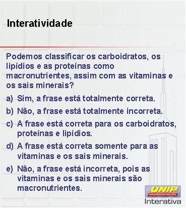 Interatividade Podemos classificar os carboidratos, os lipídios e as proteínas como macronutrientes, assim com