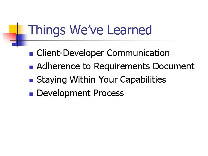 Things We’ve Learned n n Client-Developer Communication Adherence to Requirements Document Staying Within Your