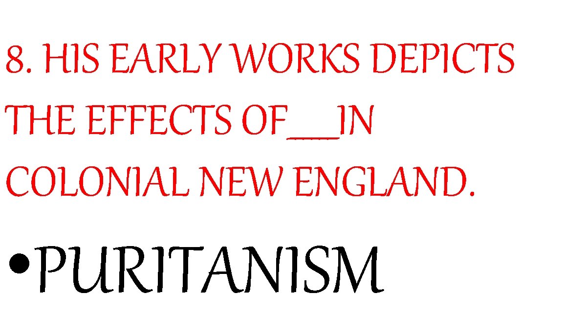 8. HIS EARLY WORKS DEPICTS THE EFFECTS OF______IN COLONIAL NEW ENGLAND. • PURITANISM 