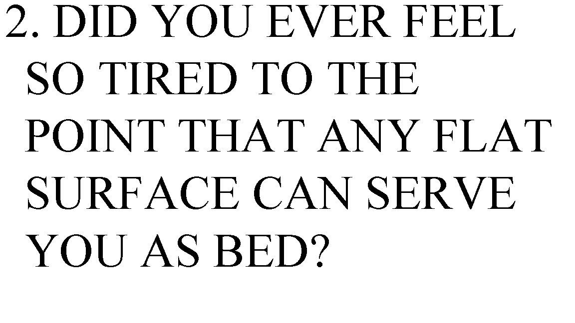 2. DID YOU EVER FEEL SO TIRED TO THE POINT THAT ANY FLAT SURFACE