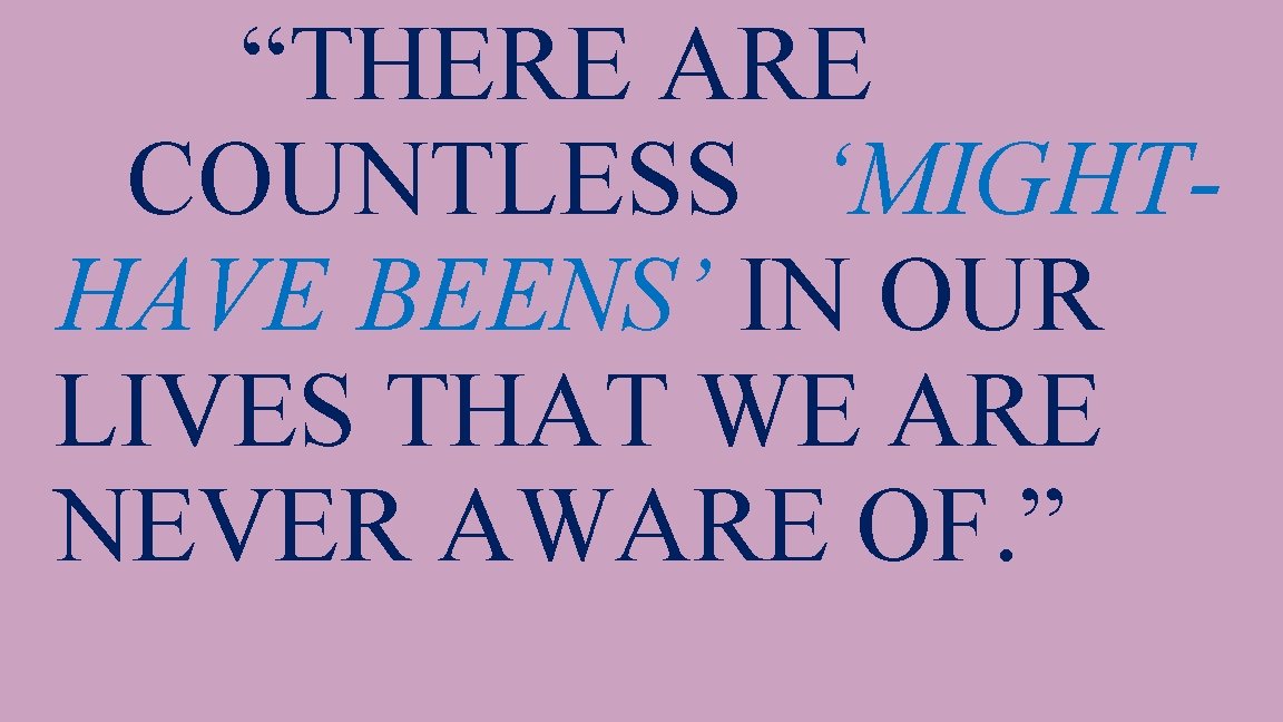 “THERE ARE COUNTLESS ‘MIGHTHAVE BEENS’ IN OUR LIVES THAT WE ARE NEVER AWARE OF.