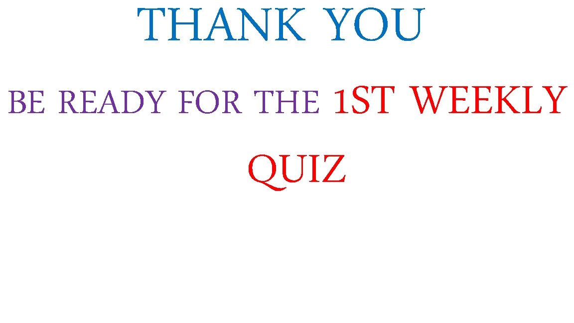 THANK YOU BE READY FOR THE 1 ST WEEKLY QUIZ 