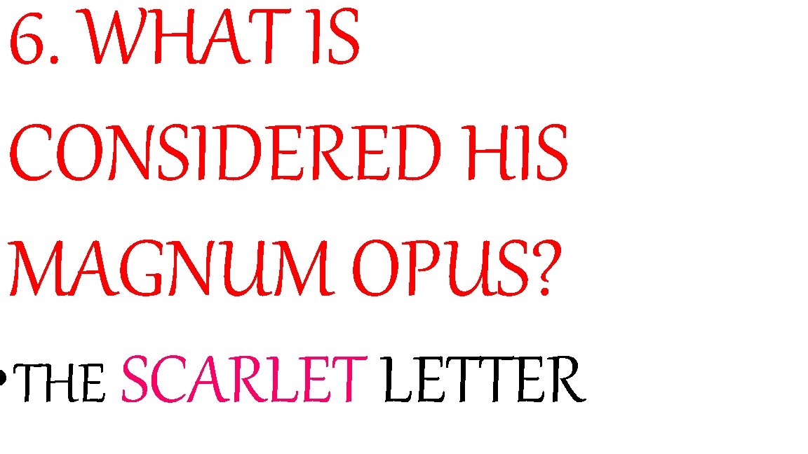 6. WHAT IS CONSIDERED HIS MAGNUM OPUS? • THE SCARLET LETTER 