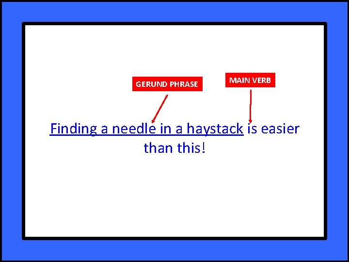 GERUND PHRASE MAIN VERB Finding a needle in a haystack is easier than this!