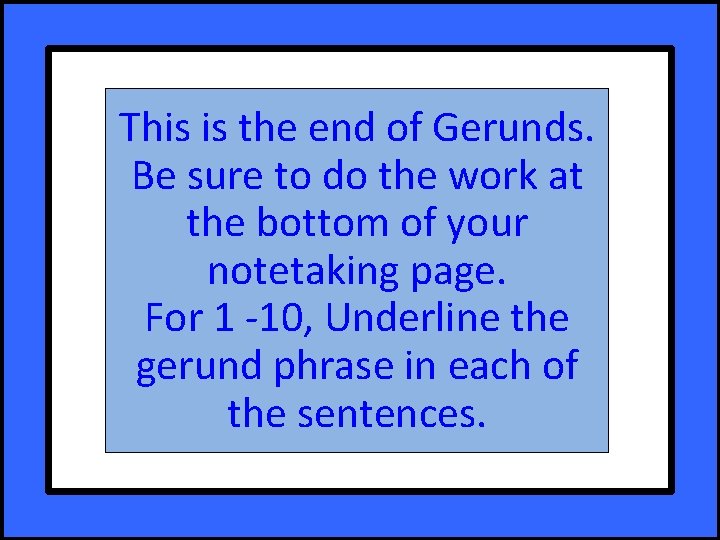 This is the end of Gerunds. Be sure to do the work at the