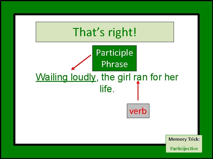 That’s right! Participle Phrase Wailing loudly, the girl ran for her life. verb Memory