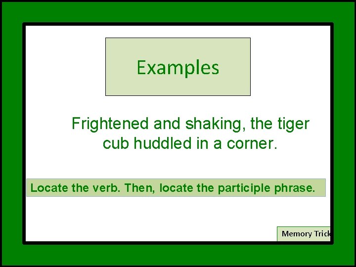 Examples Frightened and shaking, the tiger cub huddled in a corner. Locate the verb.