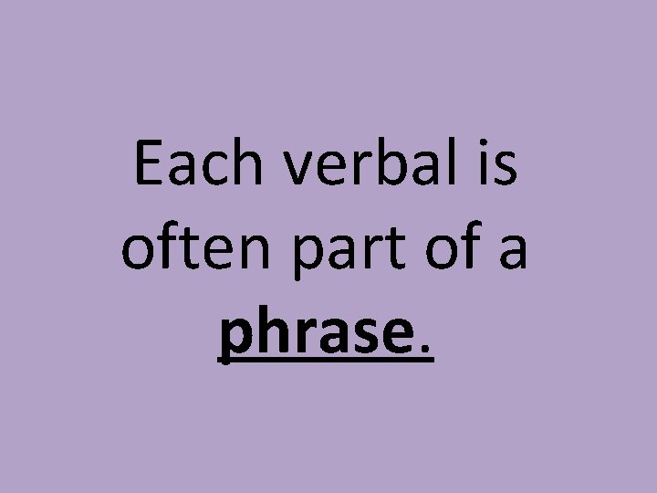 Each verbal is often part of a phrase. 