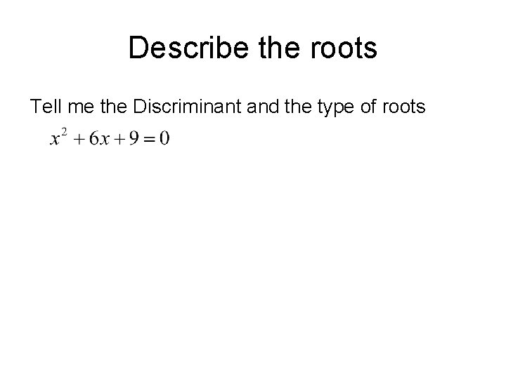 Describe the roots Tell me the Discriminant and the type of roots 