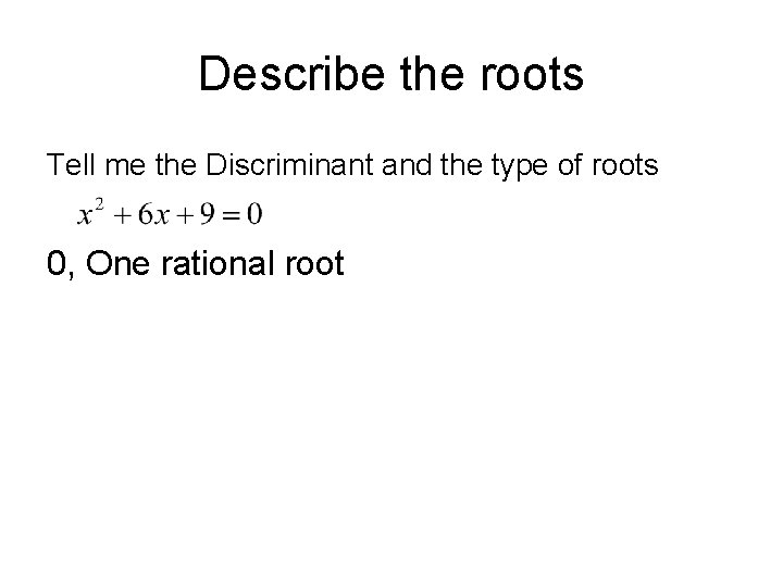 Describe the roots Tell me the Discriminant and the type of roots 0, One