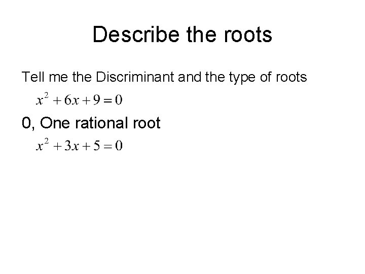 Describe the roots Tell me the Discriminant and the type of roots 0, One