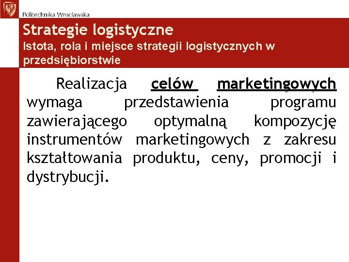 Strategie logistyczne Istota, rola i miejsce strategii logistycznych w przedsiębiorstwie Realizacja celów marketingowych wymaga