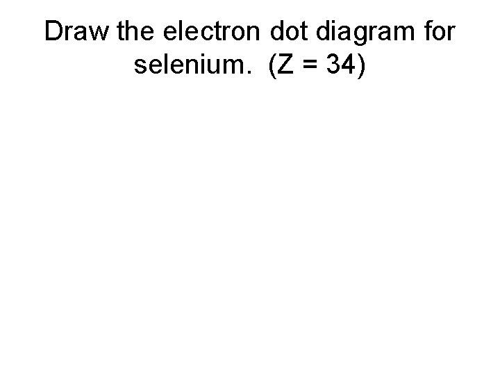 Draw the electron dot diagram for selenium. (Z = 34) 