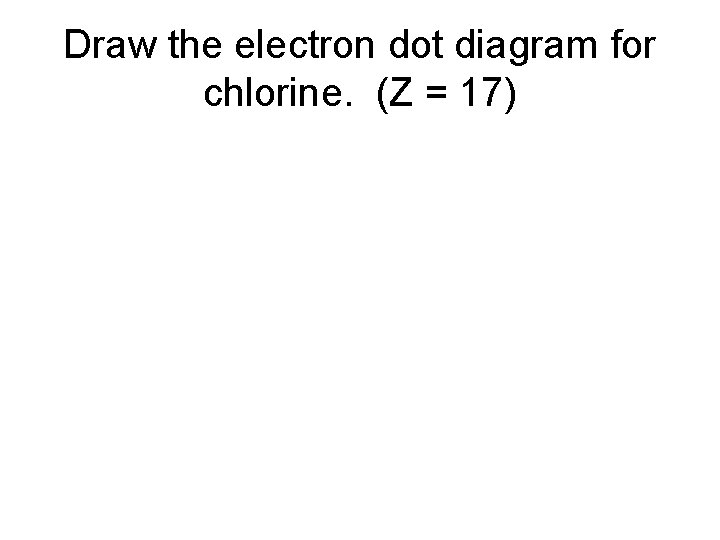 Draw the electron dot diagram for chlorine. (Z = 17) 