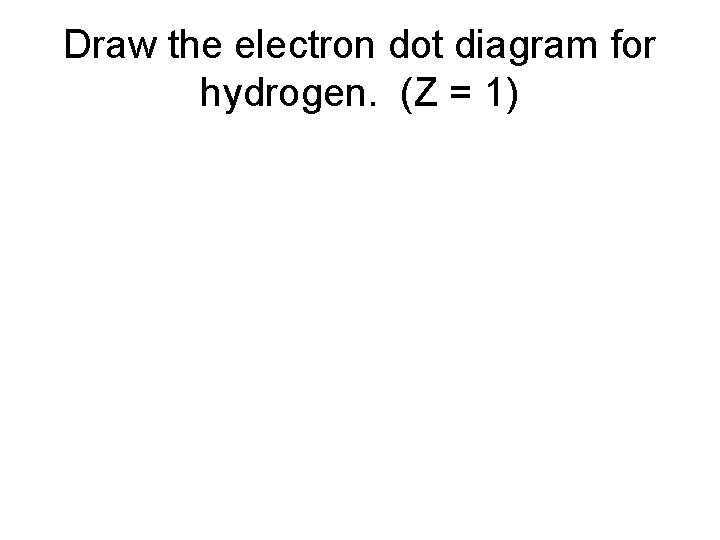 Draw the electron dot diagram for hydrogen. (Z = 1) 