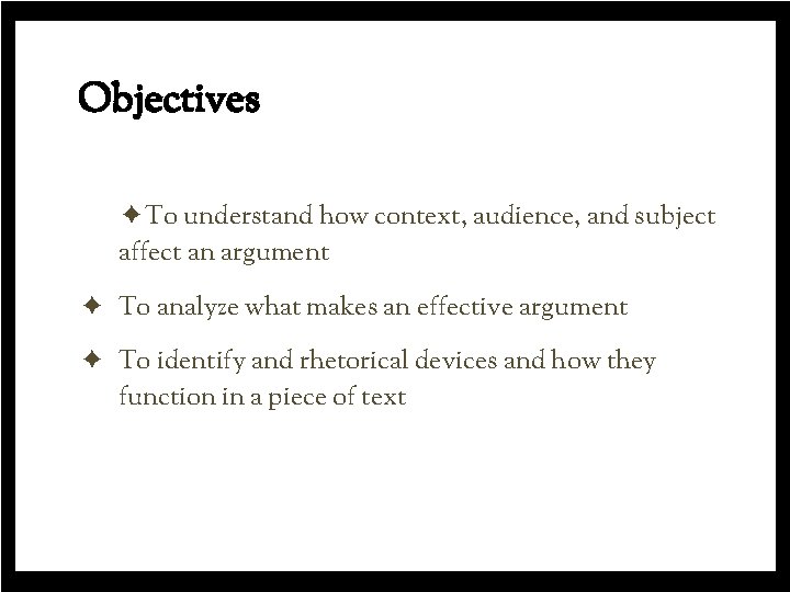 Objectives ✦To understand how context, audience, and subject affect an argument ✦ To analyze