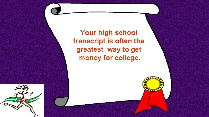 Your high school transcript is often the greatest way to get money for college.