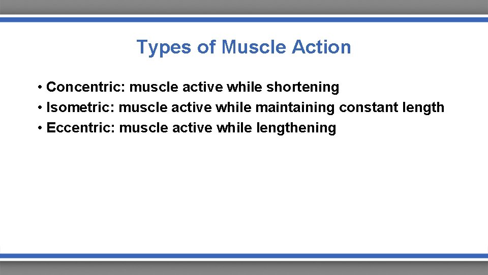 Types of Muscle Action • Concentric: muscle active while shortening • Isometric: muscle active