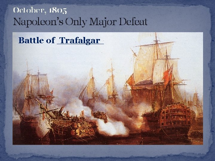 October, 1805 Napoleon’s Only Major Defeat Battle of ____ Trafalgar 