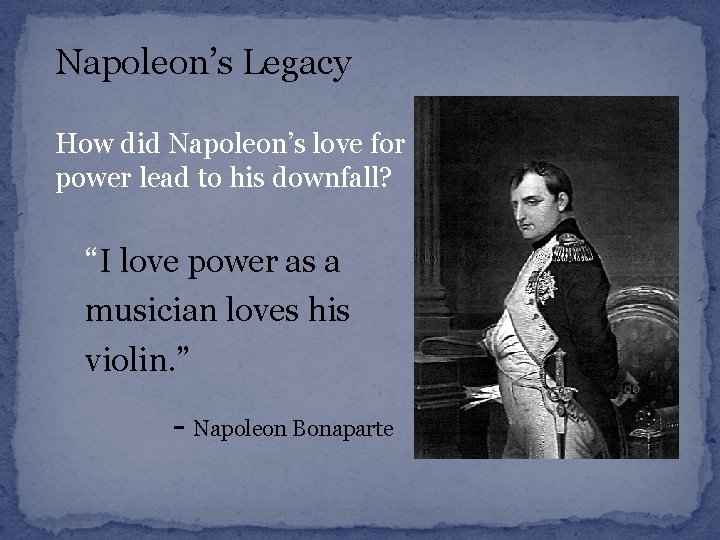 Napoleon’s Legacy How did Napoleon’s love for power lead to his downfall? “I love