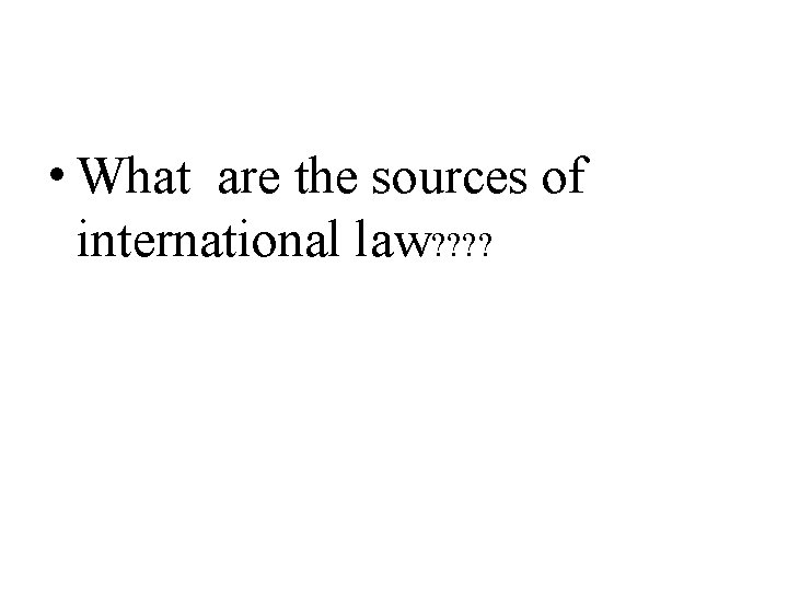 • What are the sources of international law? ?   • What are the sources of international law? ?