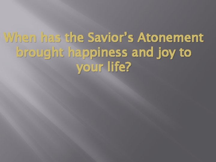 When has the Savior’s Atonement brought happiness and joy to your life? When has the Savior’s Atonement brought happiness and joy to your life?