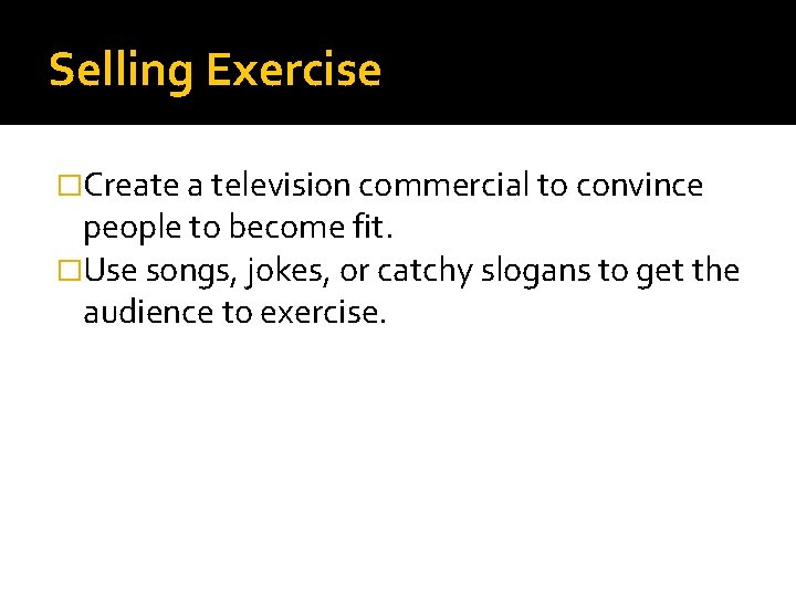 Selling Exercise �Create a television commercial to convince people to become fit. �Use songs,