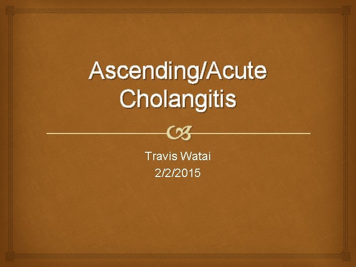 Ascending/Acute Cholangitis Travis Watai 2/2/2015 
