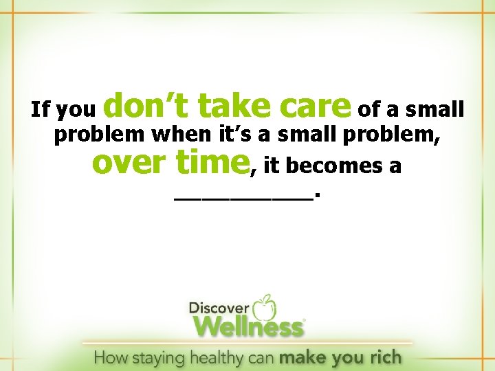 If you don’t take care of a small problem when it’s a small problem,