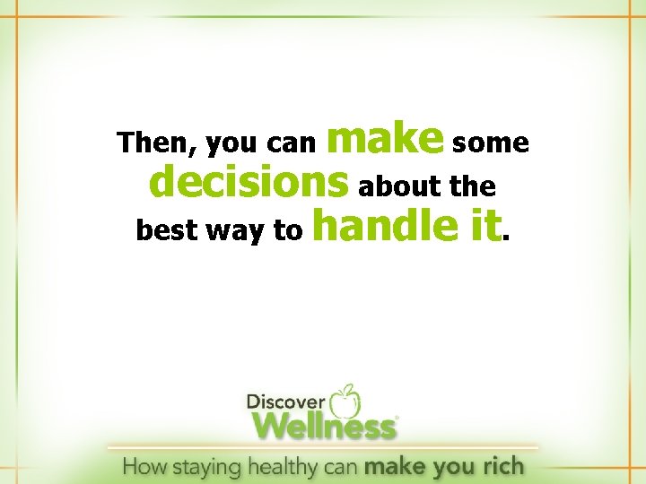 Then, you can make some decisions about the best way to handle it. 
