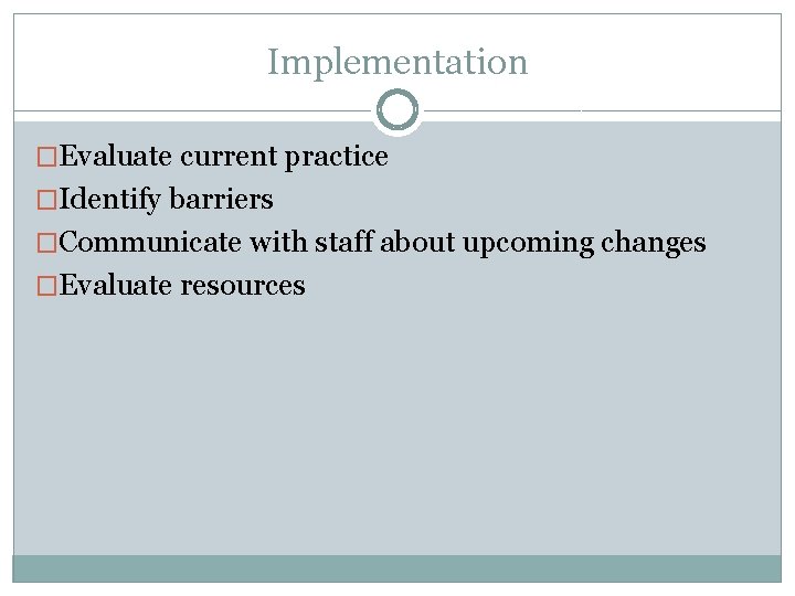 Implementation �Evaluate current practice �Identify barriers �Communicate with staff about upcoming changes �Evaluate resources